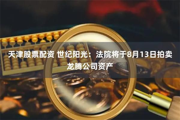 天津股票配资 世纪阳光：法院将于8月13日拍卖龙腾公司资产