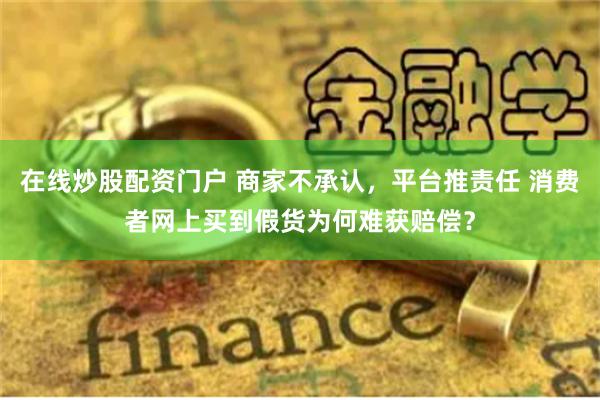 在线炒股配资门户 商家不承认，平台推责任 消费者网上买到假货为何难获赔偿？