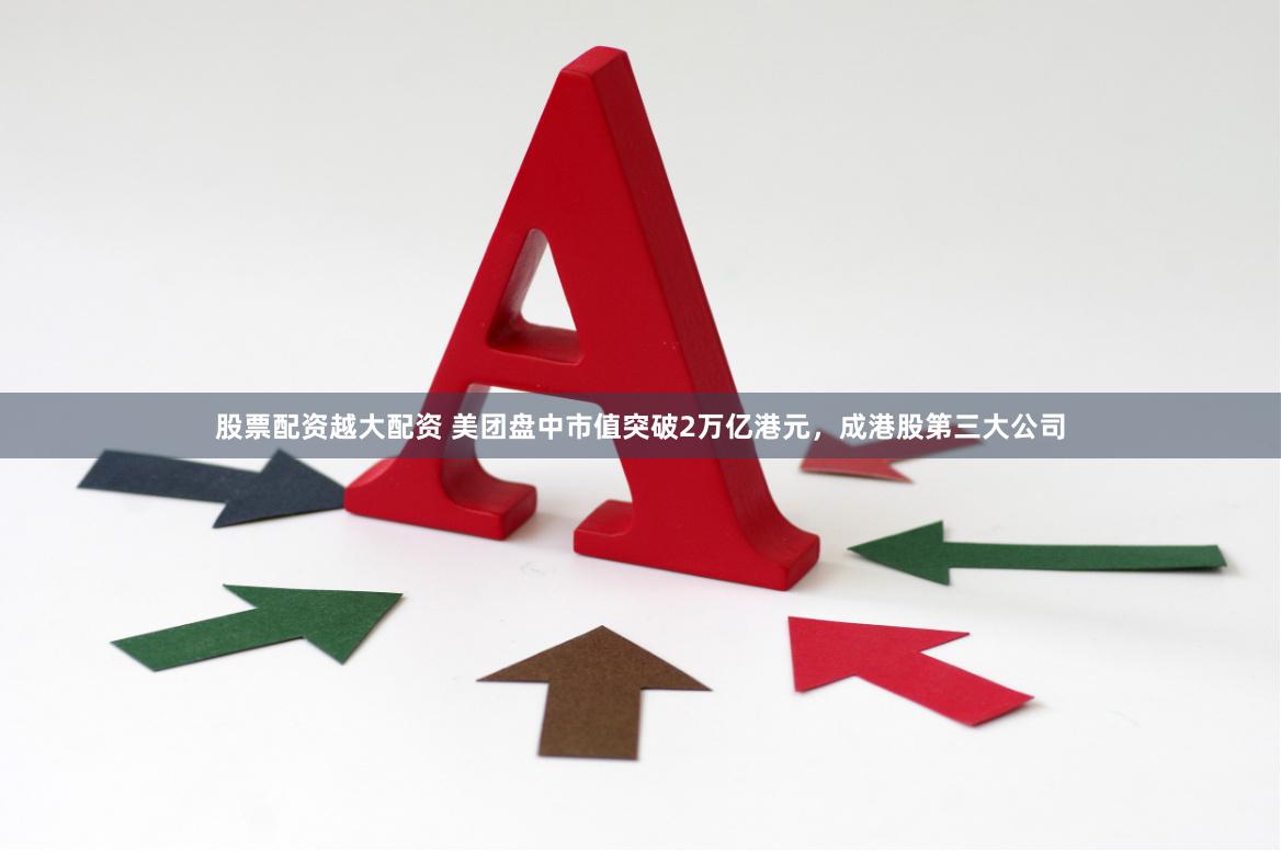 股票配资越大配资 美团盘中市值突破2万亿港元，成港股第三大公司