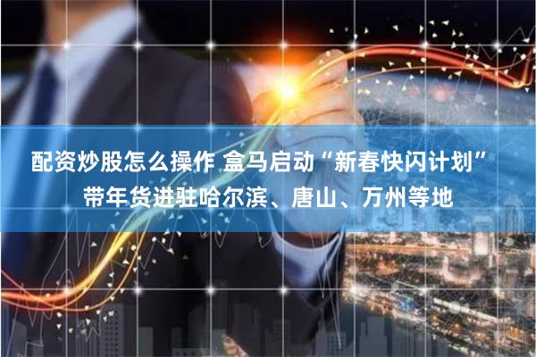 配资炒股怎么操作 盒马启动“新春快闪计划”  带年货进驻哈尔滨、唐山、万州等地