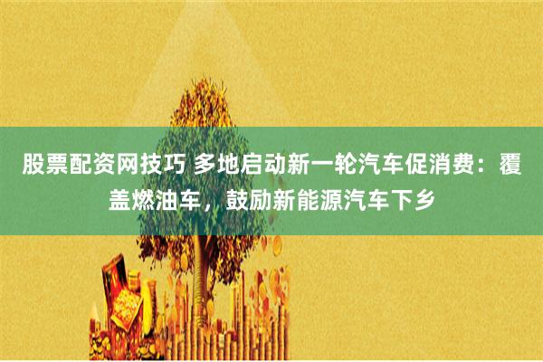 股票配资网技巧 多地启动新一轮汽车促消费：覆盖燃油车，鼓励新能源汽车下乡