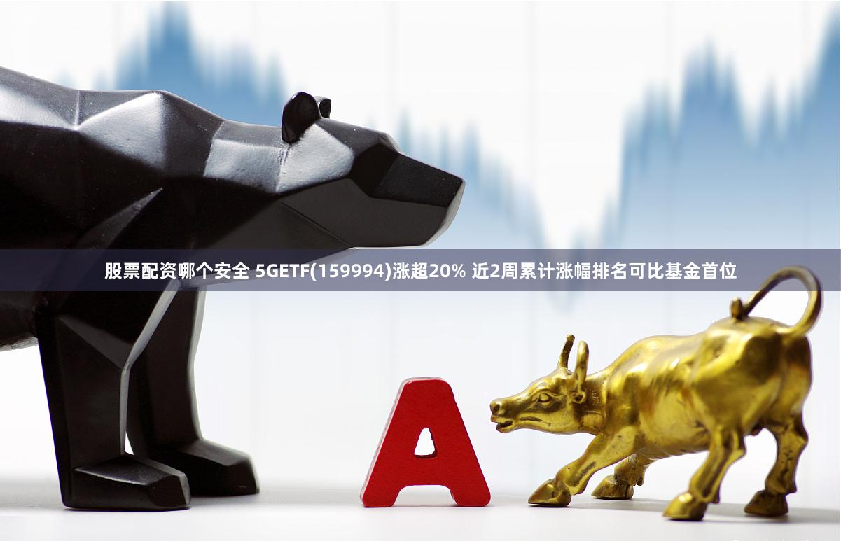 股票配资哪个安全 5GETF(159994)涨超20% 近2周累计涨幅排名可比基金首位