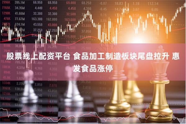 股票线上配资平台 食品加工制造板块尾盘拉升 惠发食品涨停