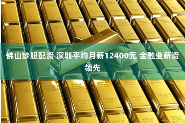 佛山炒股配资 深圳平均月薪12400元 金融业薪资领先