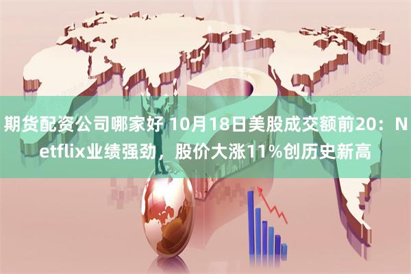期货配资公司哪家好 10月18日美股成交额前20：Netflix业绩强劲，股价大涨11%创历史新高