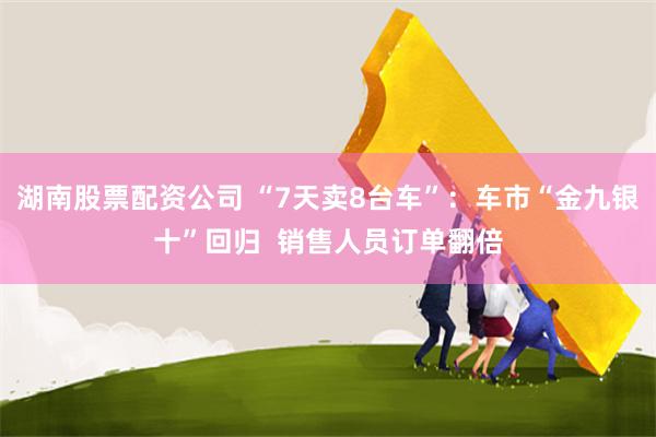 湖南股票配资公司 “7天卖8台车”：车市“金九银十”回归  销售人员订单翻倍
