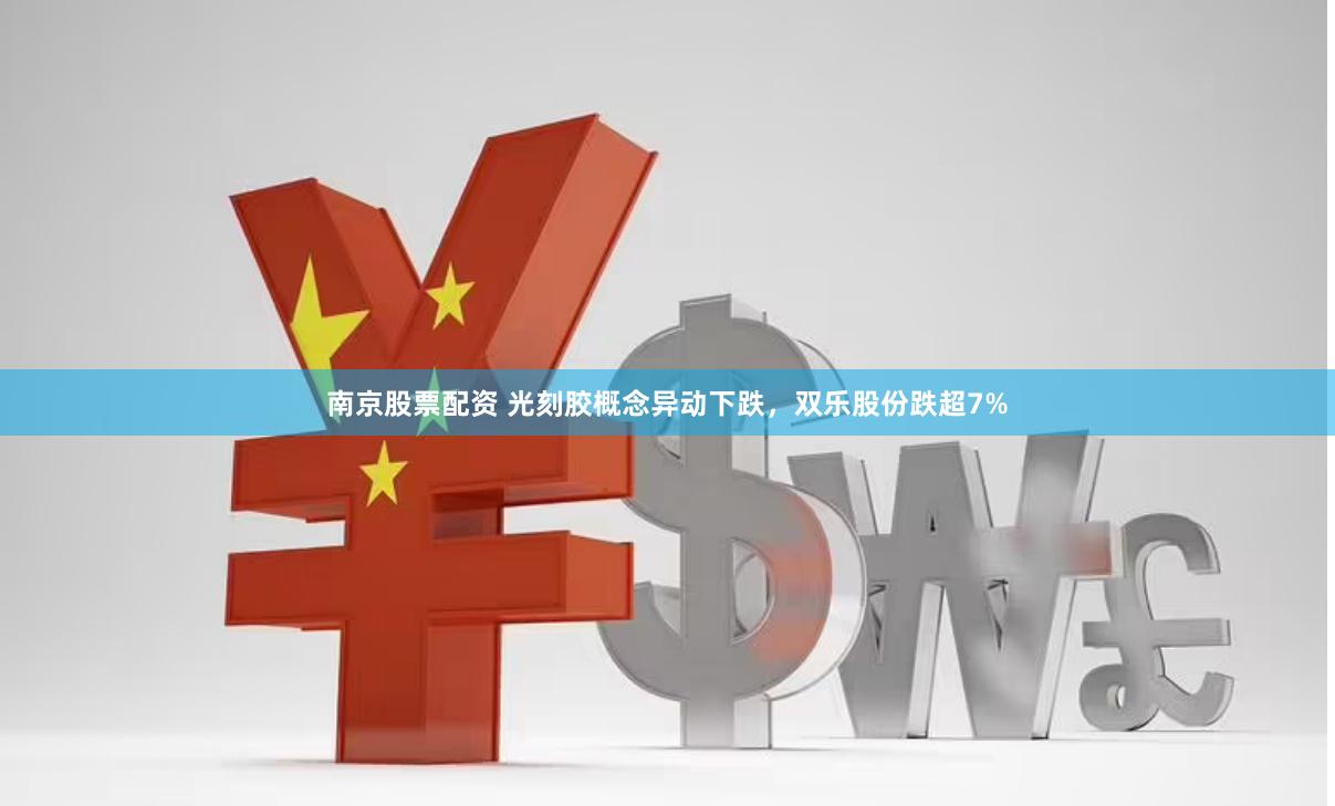 南京股票配资 光刻胶概念异动下跌，双乐股份跌超7%