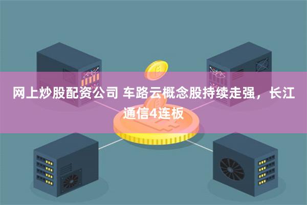 网上炒股配资公司 车路云概念股持续走强，长江通信4连板