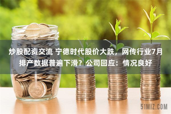 炒股配资交流 宁德时代股价大跌，网传行业7月排产数据普遍下滑？公司回应：情况良好