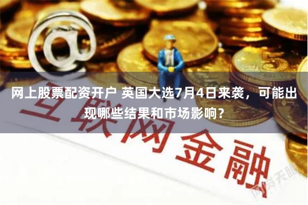 网上股票配资开户 英国大选7月4日来袭，可能出现哪些结果和市场影响？