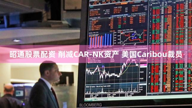 昭通股票配资 削减CAR-NK资产 美国Caribou裁员