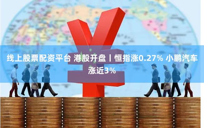 线上股票配资平台 港股开盘丨恒指涨0.27% 小鹏汽车涨近3%