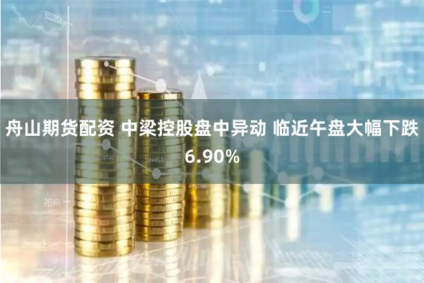 舟山期货配资 中梁控股盘中异动 临近午盘大幅下跌6.90%