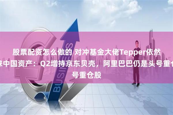 股票配资怎么做的 对冲基金大佬Tepper依然青睐中国资产：Q2增持京东贝壳，阿里巴巴仍是头号重仓股