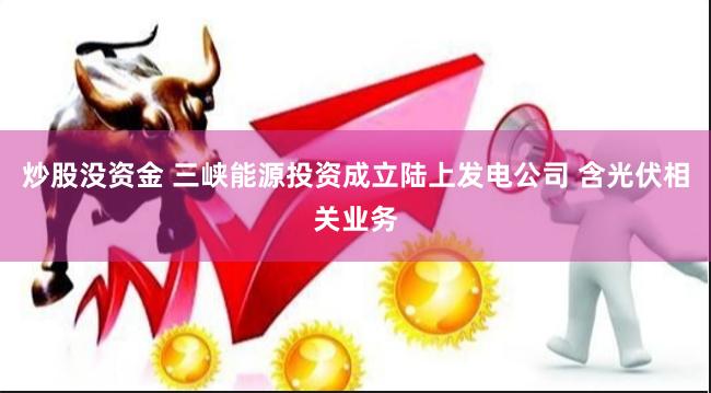 炒股没资金 三峡能源投资成立陆上发电公司 含光伏相关业务