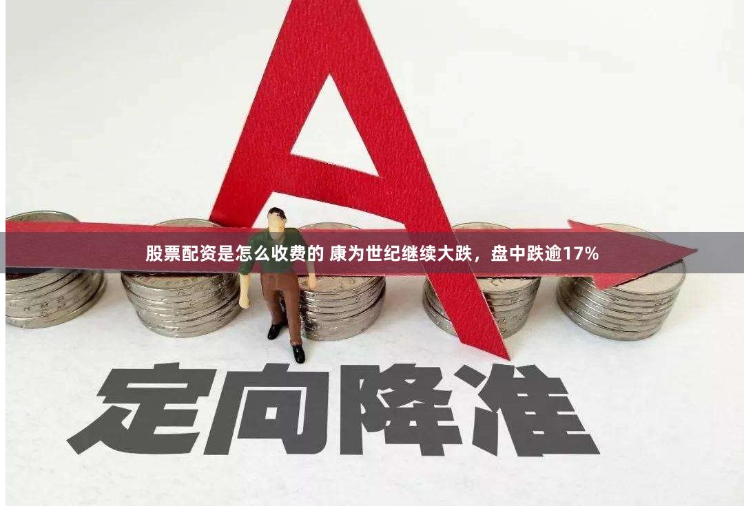 股票配资是怎么收费的 康为世纪继续大跌，盘中跌逾17%