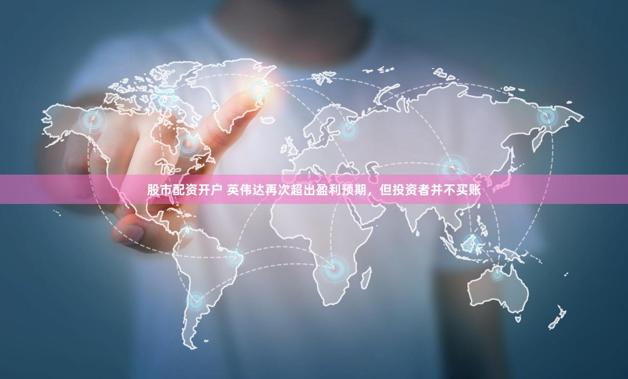 股市配资开户 英伟达再次超出盈利预期，但投资者并不买账