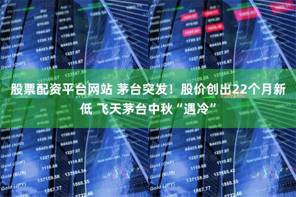 股票配资平台网站 茅台突发！股价创出22个月新低 飞天茅台中秋“遇冷”