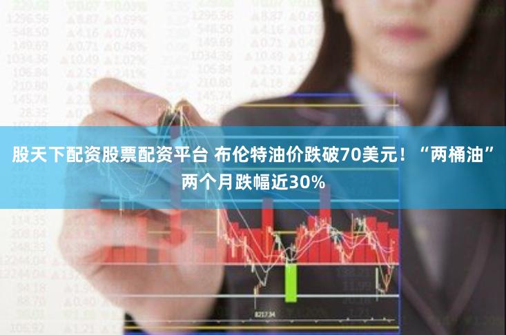 股天下配资股票配资平台 布伦特油价跌破70美元！“两桶油”两个月跌幅近30%