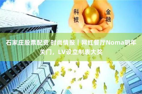 石家庄股票配资 时尚情报｜网红餐厅Noma明年关门，LV设立制表大奖
