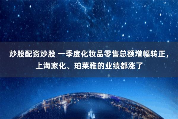 炒股配资炒股 一季度化妆品零售总额增幅转正，上海家化、珀莱雅的业绩都涨了