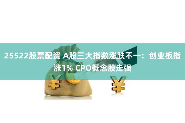 25522股票配资 A股三大指数涨跌不一：创业板指涨1% CPO概念股走强