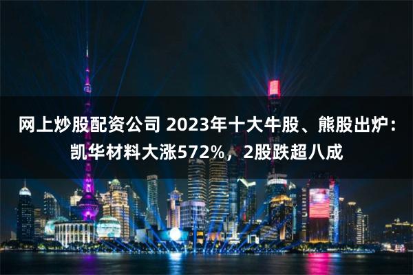 网上炒股配资公司 2023年十大牛股、熊股出炉：凯华材料大涨572%，2股跌超八成