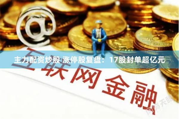 主力配资炒股 涨停股复盘：17股封单超亿元