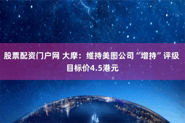 股票配资门户网 大摩：维持美图公司“增持”评级 目标价4.5港元