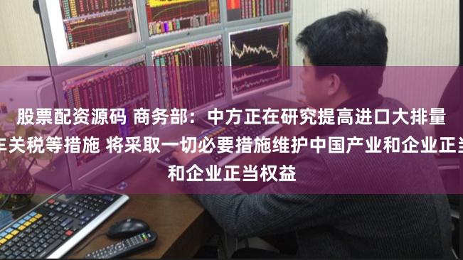 股票配资源码 商务部：中方正在研究提高进口大排量燃油车关税等措施 将采取一切必要措施维护中国产业和企业正当权益