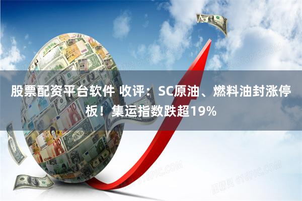 股票配资平台软件 收评：SC原油、燃料油封涨停板！集运指数跌超19%