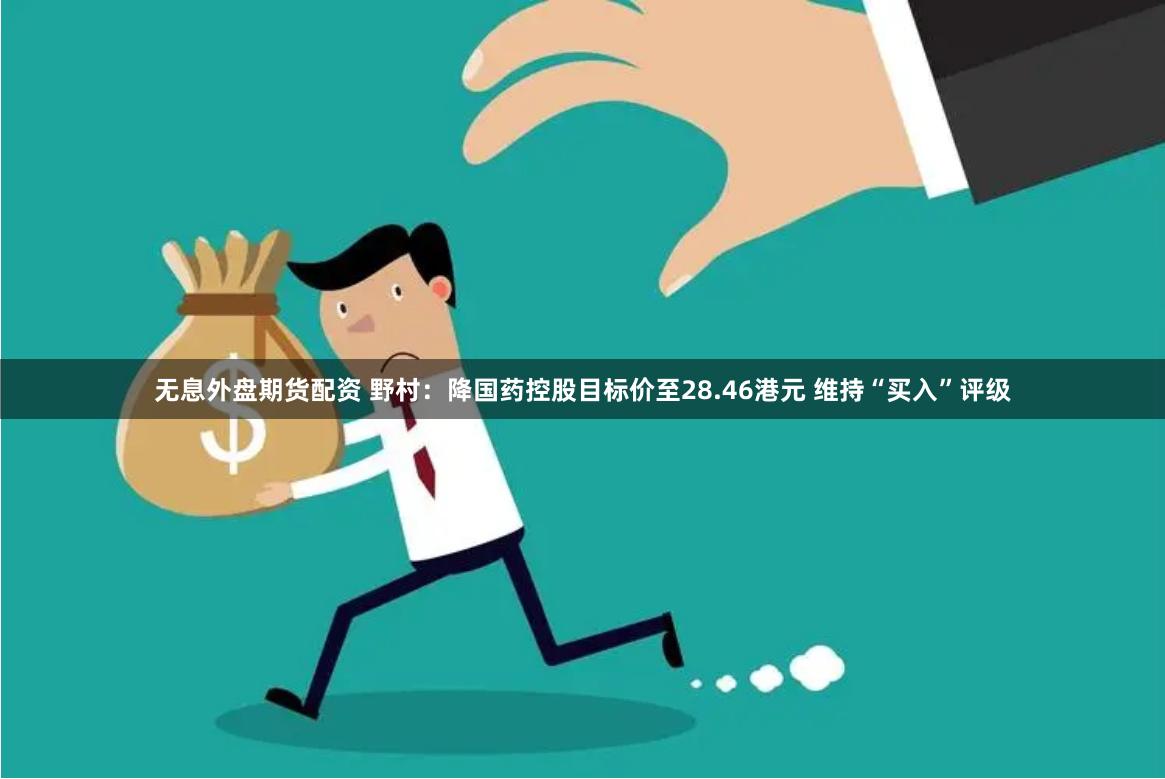 无息外盘期货配资 野村：降国药控股目标价至28.46港元 维持“买入”评级