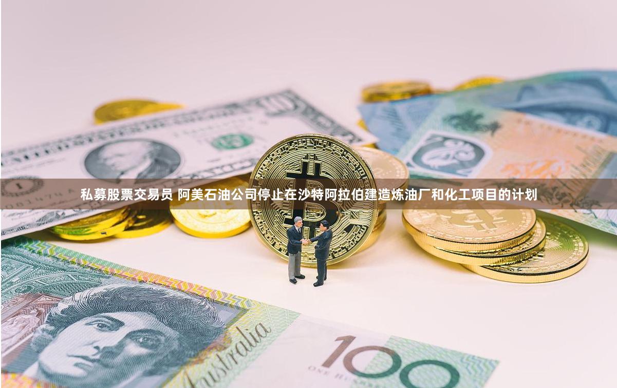 私募股票交易员 阿美石油公司停止在沙特阿拉伯建造炼油厂和化工项目的计划