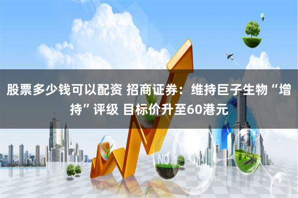 股票多少钱可以配资 招商证券：维持巨子生物“增持”评级 目标价升至60港元