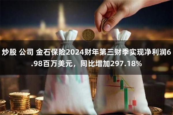 炒股 公司 金石保险2024财年第三财季实现净利润6.98百万美元，同比增加297.18%