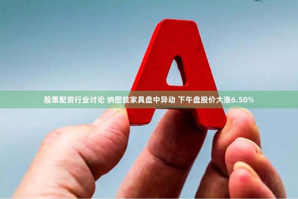 股票配资行业讨论 纳图兹家具盘中异动 下午盘股价大涨6.50%