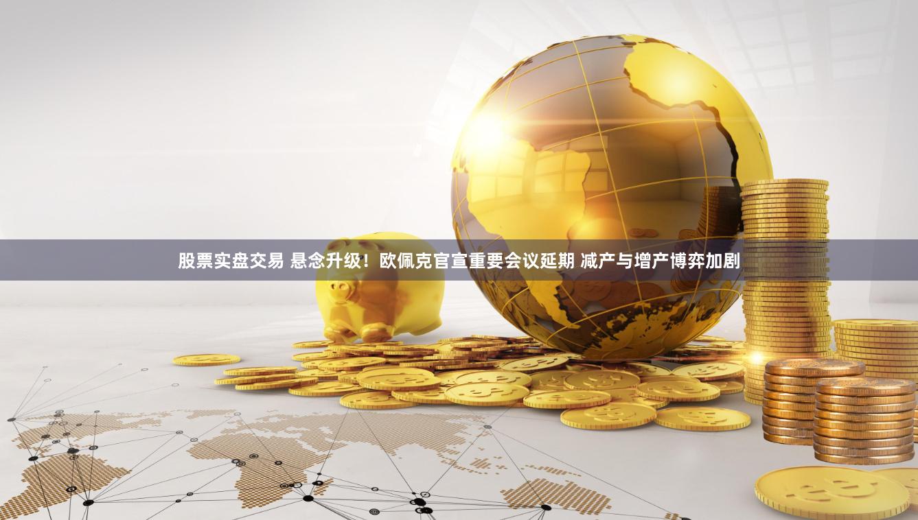 股票实盘交易 悬念升级！欧佩克官宣重要会议延期 减产与增产博弈加剧