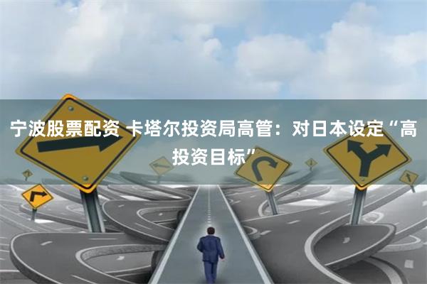 宁波股票配资 卡塔尔投资局高管：对日本设定“高投资目标”