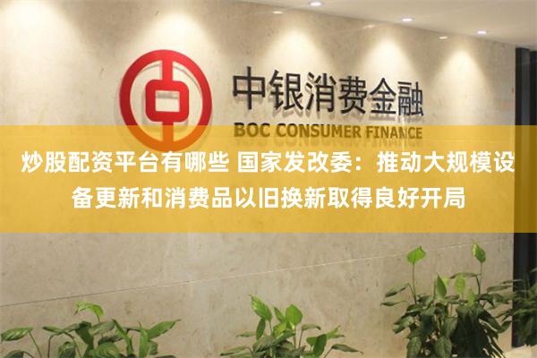 炒股配资平台有哪些 国家发改委：推动大规模设备更新和消费品以旧换新取得良好开局