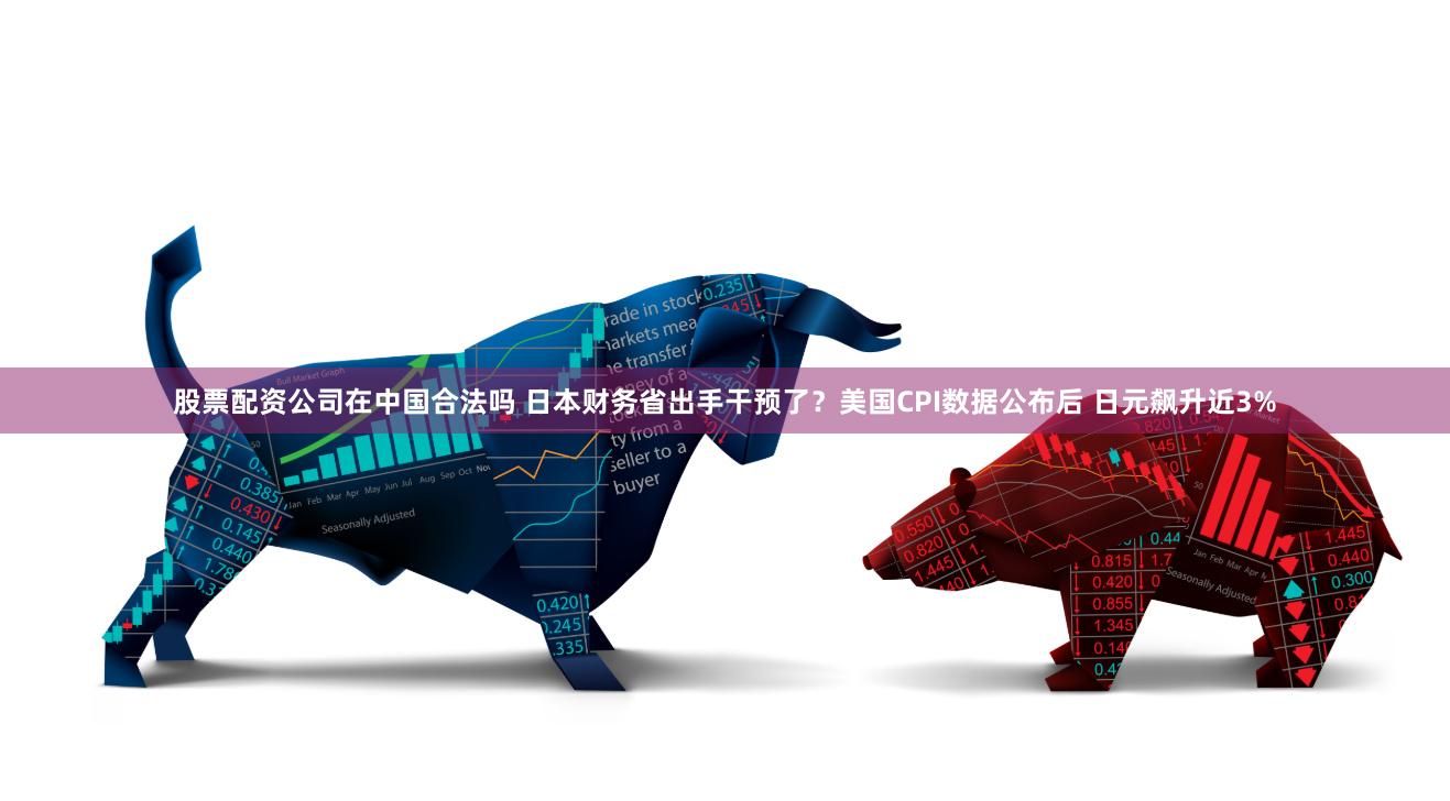 股票配资公司在中国合法吗 日本财务省出手干预了？美国CPI数据公布后 日元飙升近3%