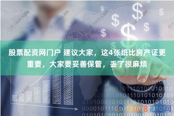 股票配资网门户 建议大家，这4张纸比房产证更重要，大家要妥善保管，丢了很麻烦