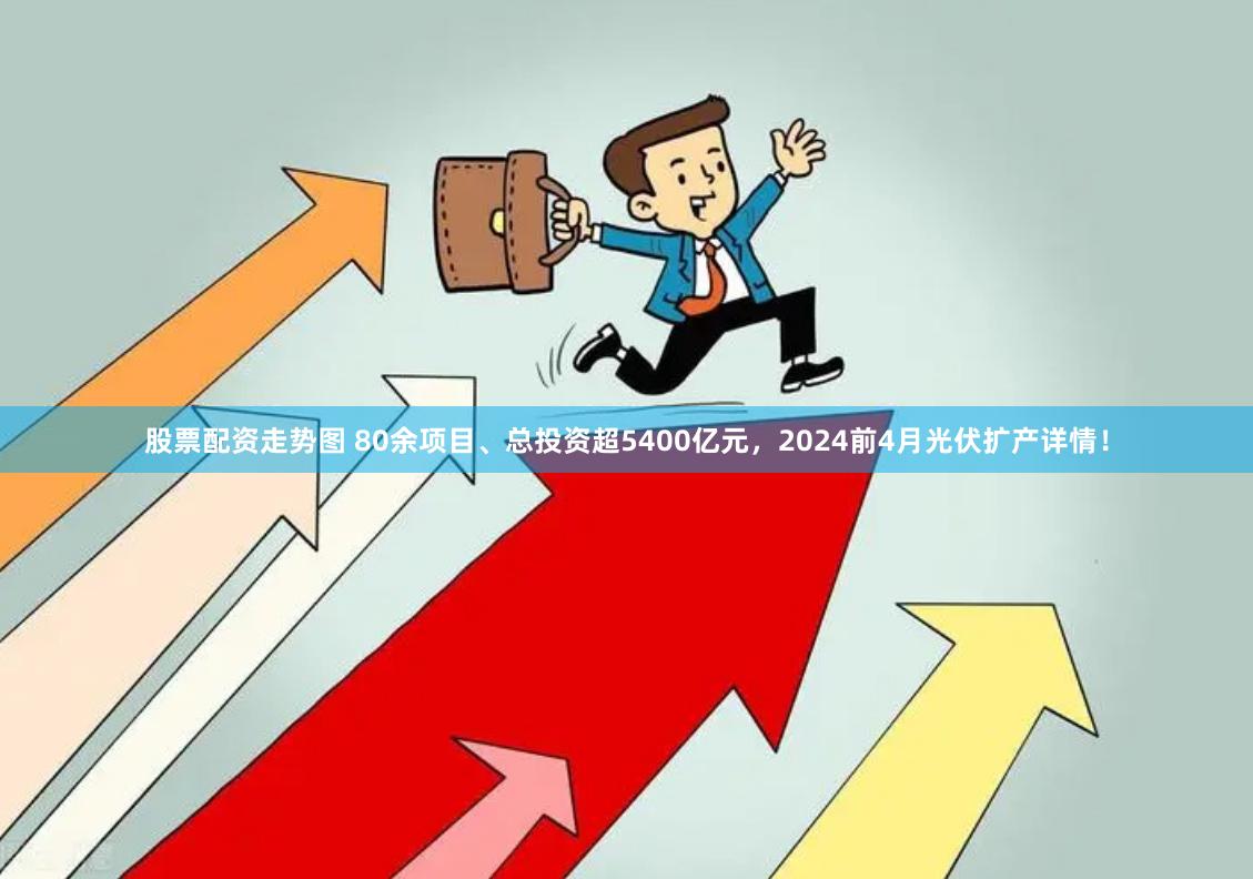 股票配资走势图 80余项目、总投资超5400亿元，2024前4月光伏扩产详情！