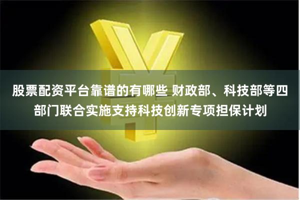 股票配资平台靠谱的有哪些 财政部、科技部等四部门联合实施支持科技创新专项担保计划