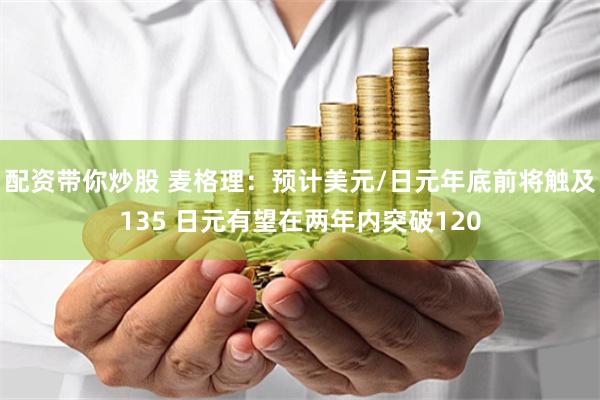 配资带你炒股 麦格理：预计美元/日元年底前将触及135 日元有望在两年内突破120