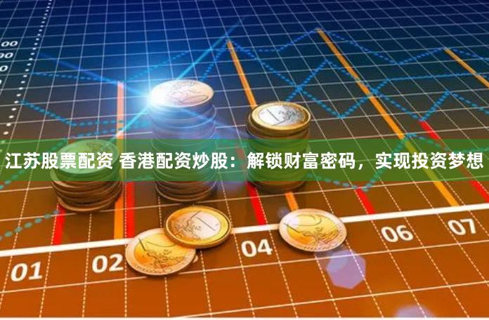 江苏股票配资 香港配资炒股：解锁财富密码，实现投资梦想
