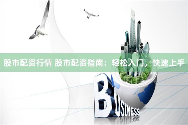 股市配资行情 股市配资指南：轻松入门，快速上手