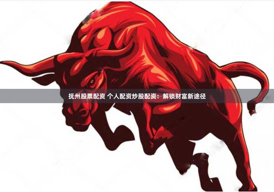 抚州股票配资 个人配资炒股配资：解锁财富新途径