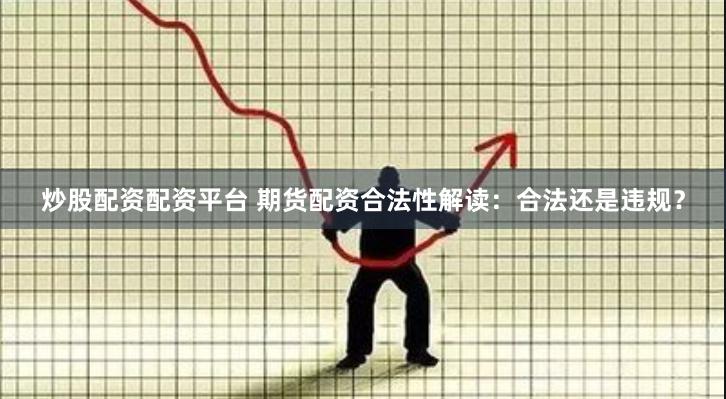炒股配资配资平台 期货配资合法性解读：合法还是违规？