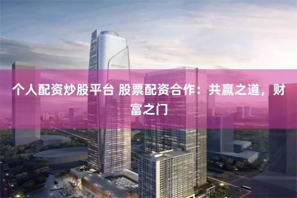 个人配资炒股平台 股票配资合作：共赢之道，财富之门