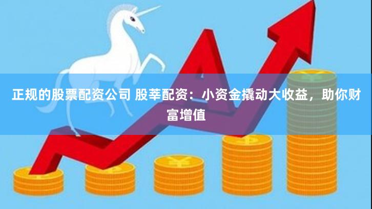 正规的股票配资公司 股莘配资：小资金撬动大收益，助你财富增值